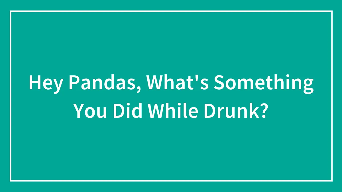 Hey Pandas, What's Something You Did While Drunk? (Closed)