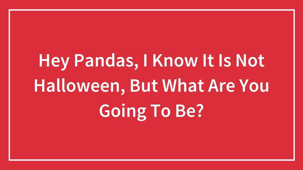 Hey Pandas, I Know It Is Not Halloween, But What Are You Going To Be? (Closed)