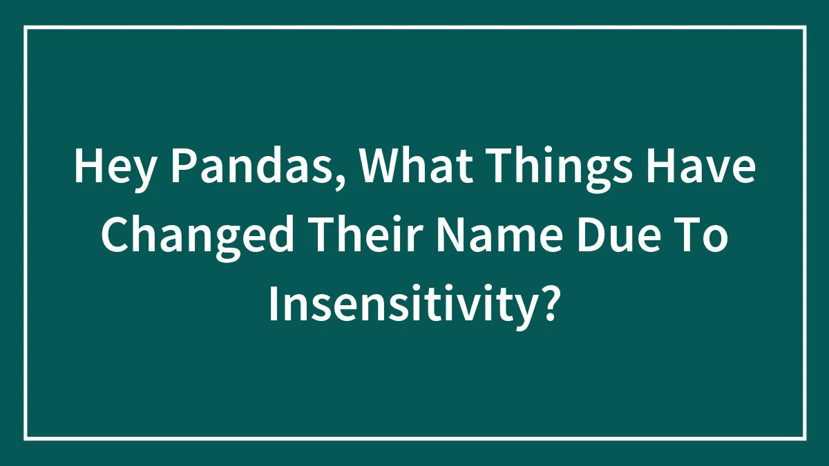 Hey Pandas, What Things Have Changed Their Name Due To Insensitivity? (Closed)