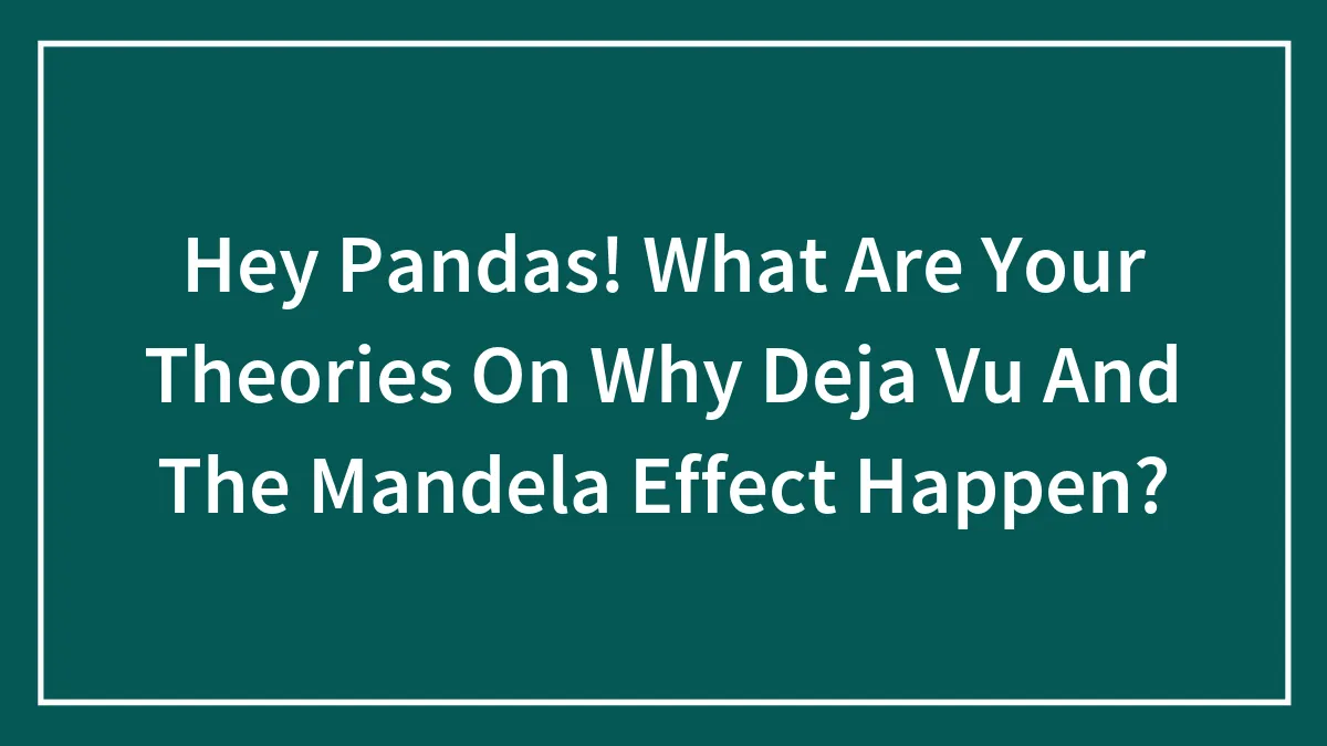 Hey Pandas, What Are Your Theories On Why Deja Vu And The Mandela Effect Happen? (Closed)
