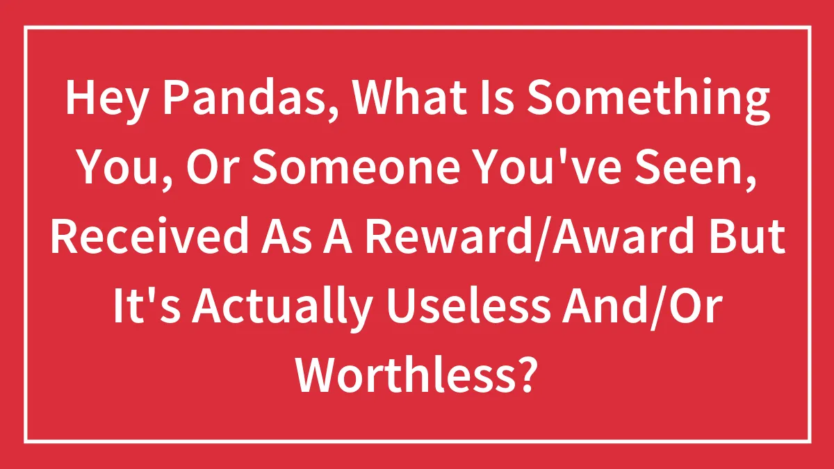 Hey Pandas, What Is Something You, Or Someone You've Seen, Received As A Reward/Award But It's Actually Useless And/Or Worthless?