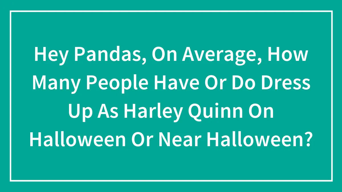 Hey Pandas, On Average, How Many People Have Or Do Dress Up As Harley Quinn On Halloween Or Near Halloween?