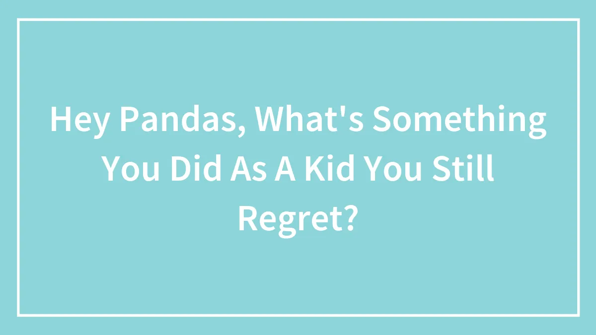 Hey Pandas, What's Something You Did As A Kid You Still Regret?
