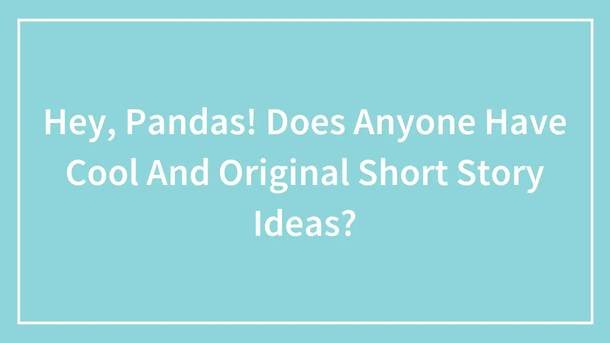 Hey, Pandas! Does Anyone Have Cool And Original Short Story Ideas?