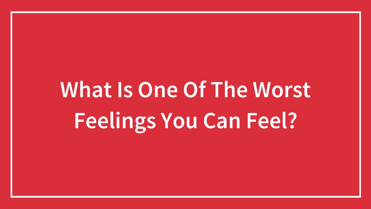 What Is One Of The Worst Feelings You Can Feel?
