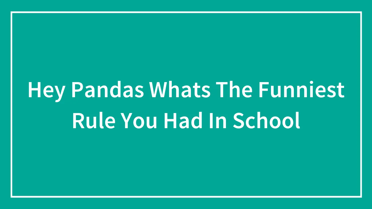 Hey Pandas Whats The Funniest Rule You Had In School