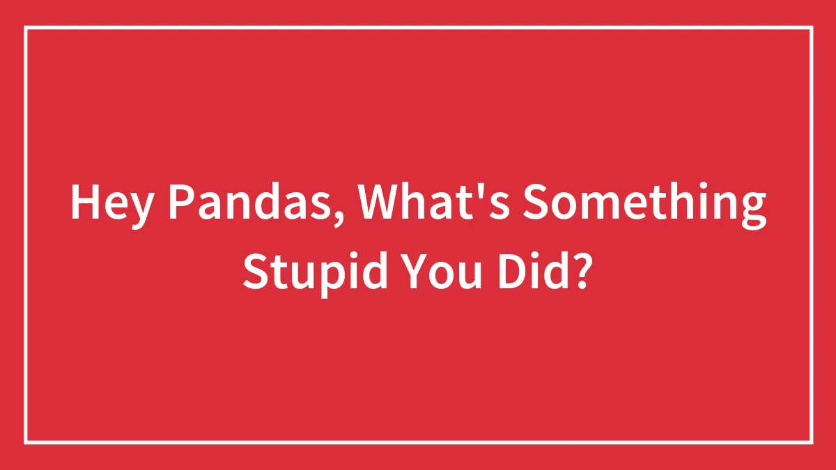 Hey Pandas, What's Something Stupid You Did? (Closed)