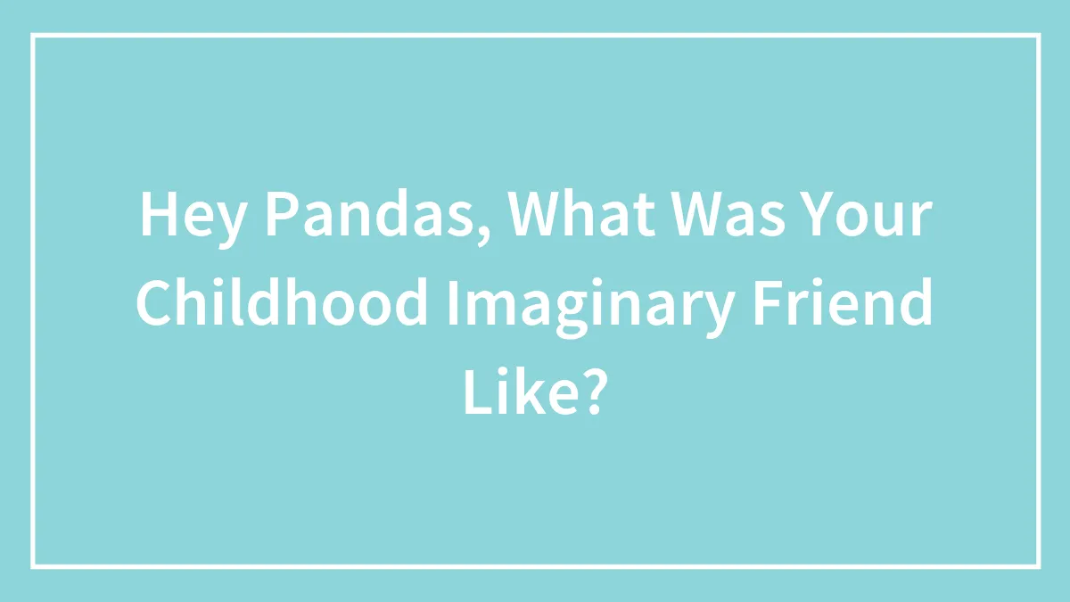Hey Pandas, What Was Your Childhood Imaginary Friend Like? (Closed)