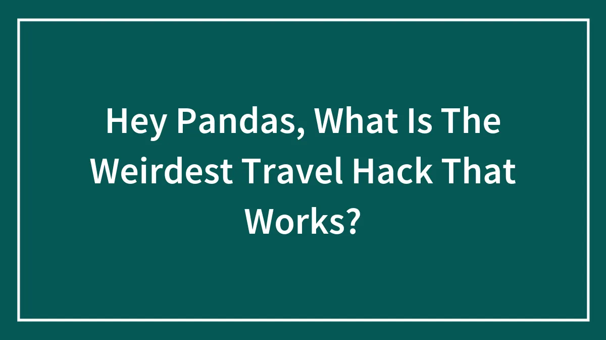 Hey Pandas, What Is The Weirdest Travel Hack That Works? (Closed)