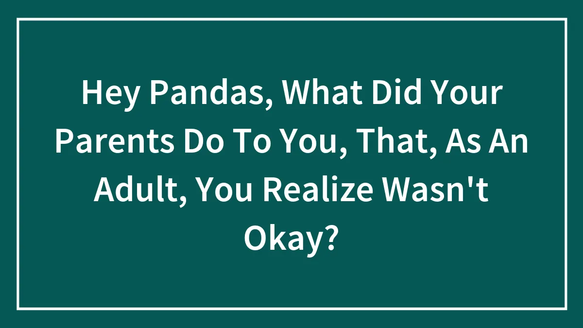 Hey Pandas, What Did Your Parents Do To You, That, As An Adult, You Realize Wasn't Okay? (Closed)