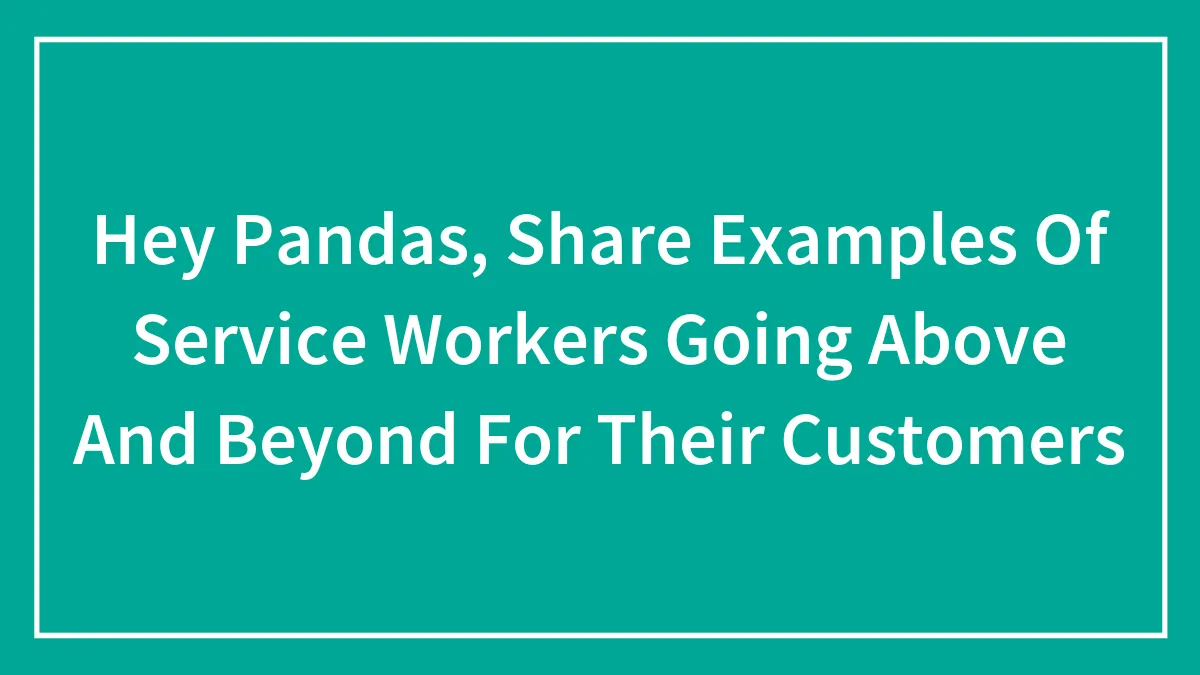 Hey Pandas, Share Examples Of Service Workers Going Above And Beyond For Their Customers (Closed)