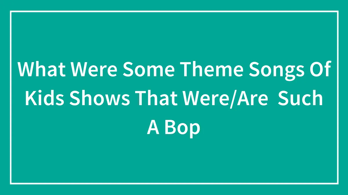 What Were Some Theme Songs Of Kids Shows That Were/Are  Such A Bop