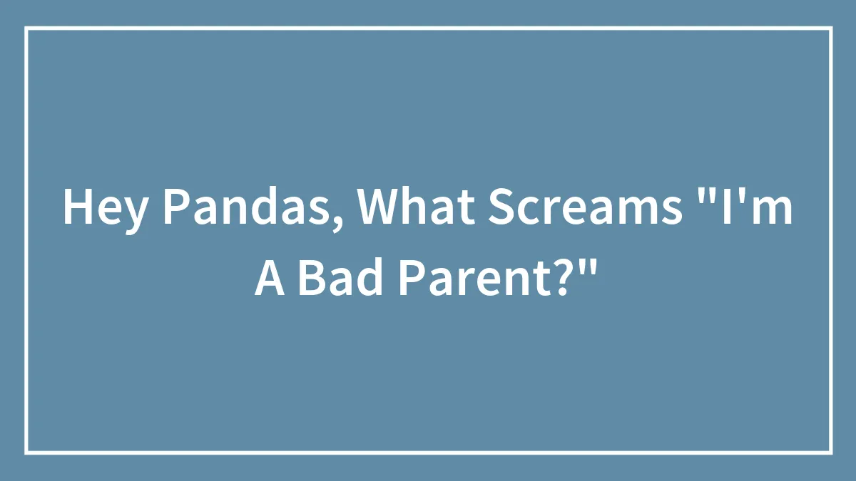 Hey Pandas, What Screams "I'm A Bad Parent?" (Closed)