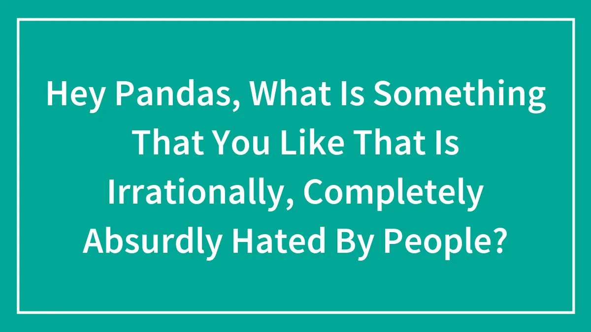 Hey Pandas, What Is Something That You Like That Is Irrationally, Completely Absurdly Hated By People?