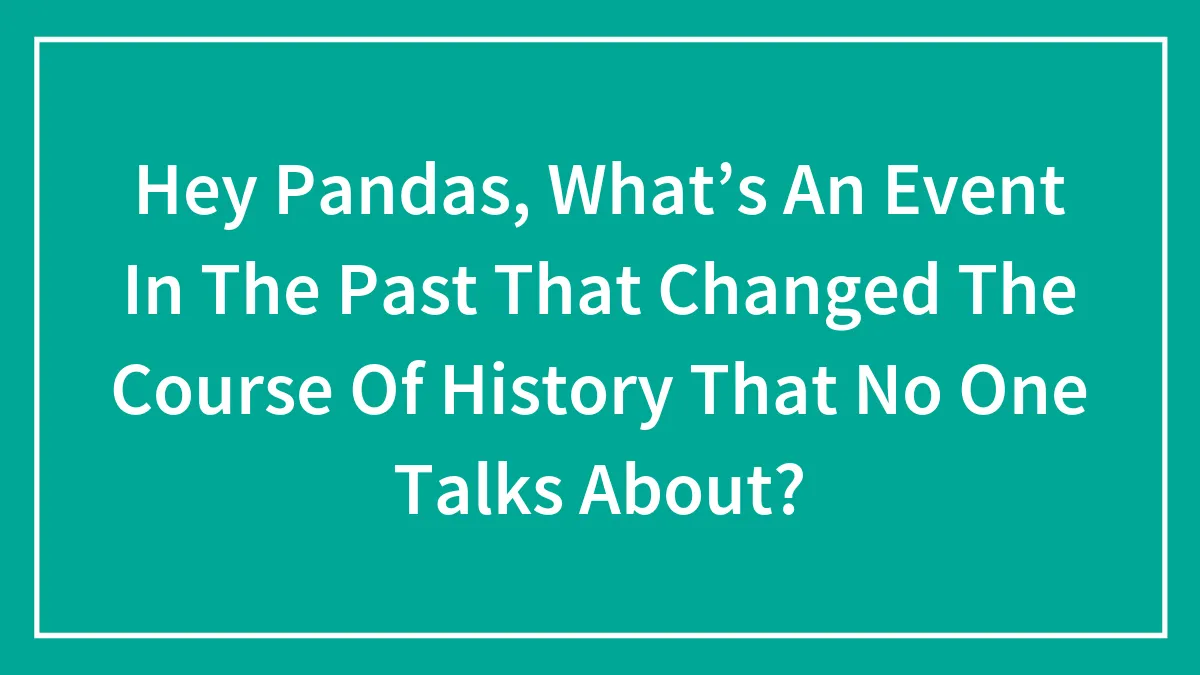 Hey Pandas, What’s An Event In The Past That Changed The Course Of History That No One Talks About?
