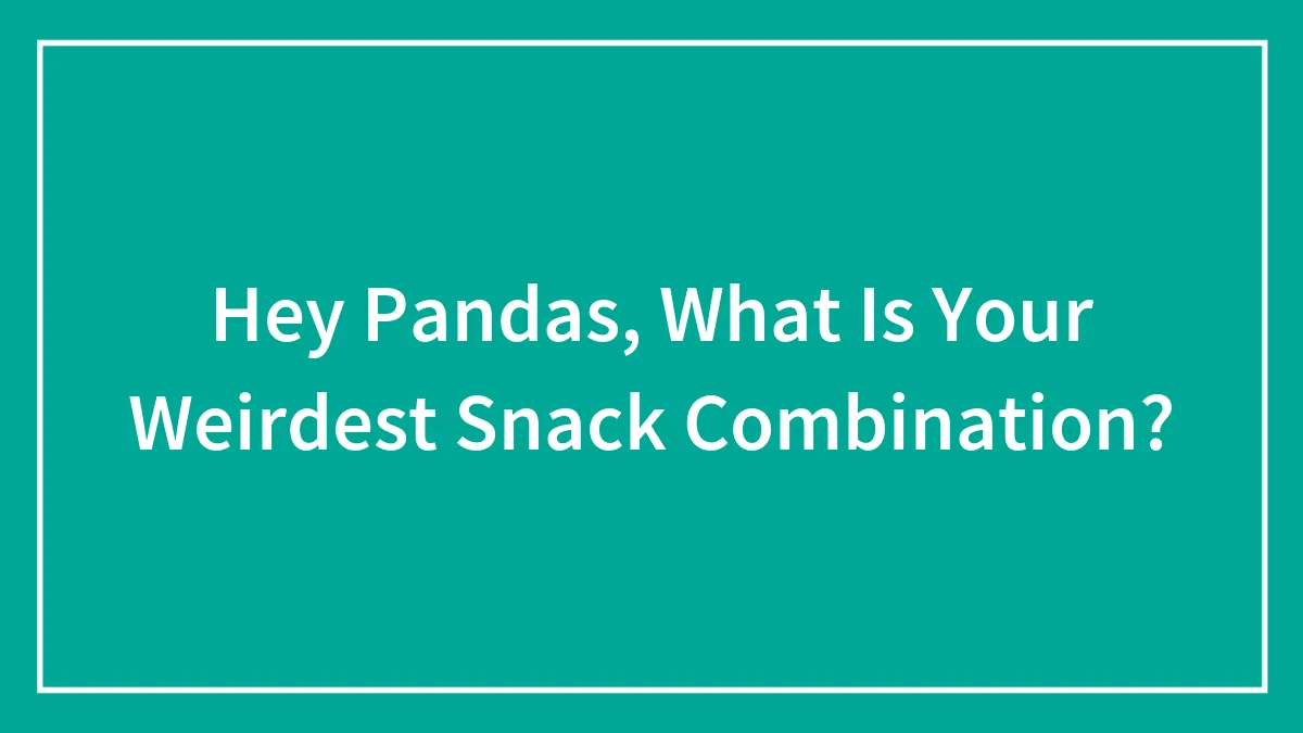 Hey Pandas, What Is Your Weirdest Snack Combination? (Closed)