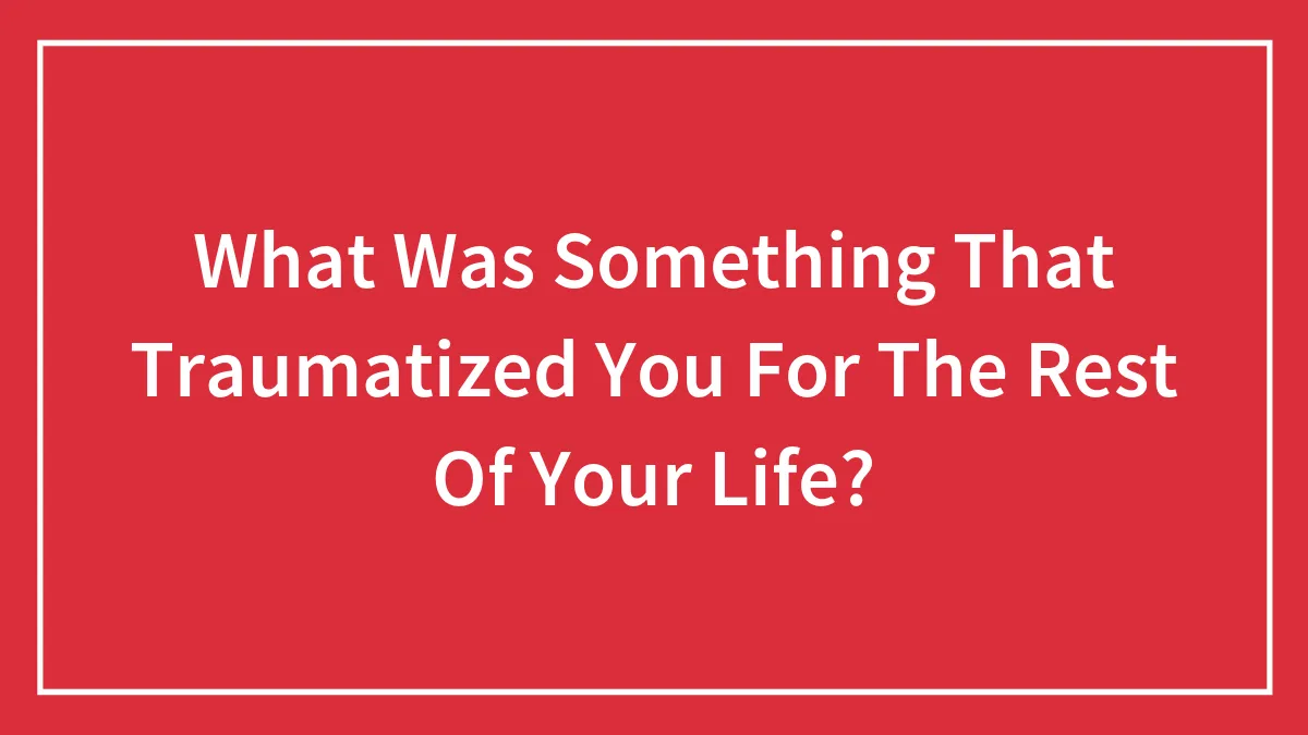 What Was Something That Traumatized You For The Rest Of Your Life?