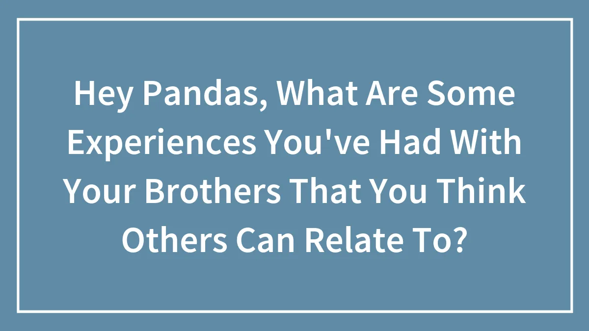 Hey Pandas, What Are Some Experiences You've Had With Your Brothers That You Think Others Can Relate To? (Closed)