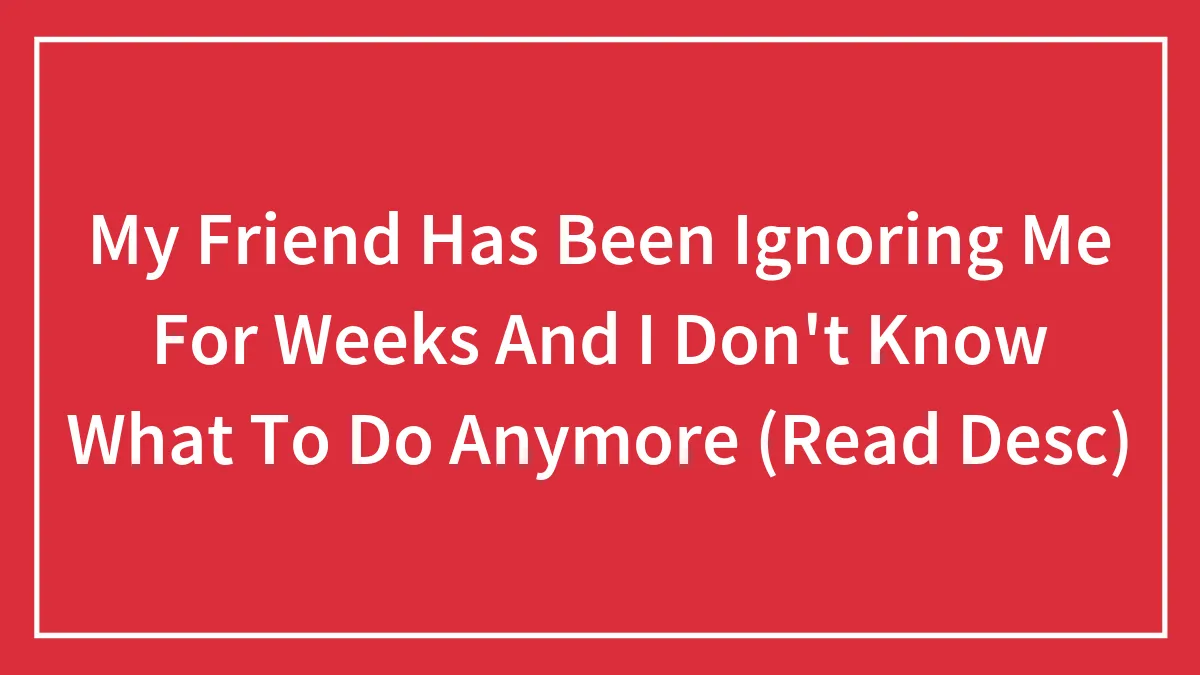 My Friend Has Been Ignoring Me For Weeks And I Don't Know What To Do Anymore (Read Desc)