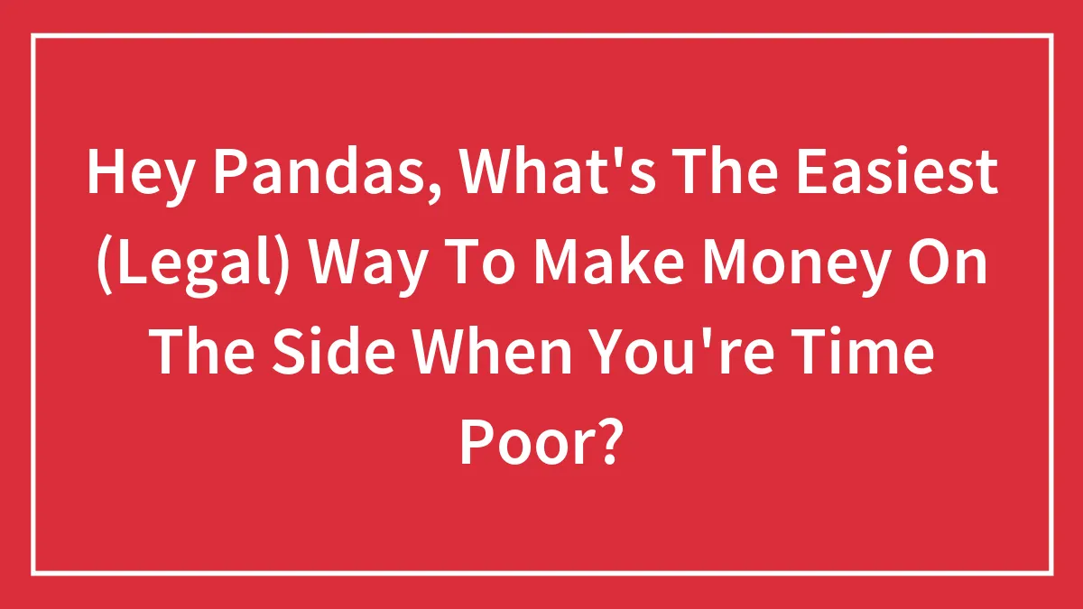 Hey Pandas, What's The Easiest (Legal) Way To Make Money On The Side When You're Time Poor?