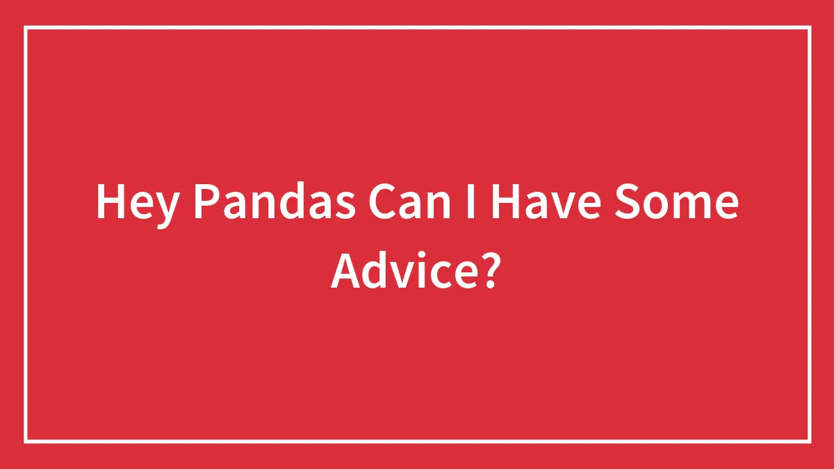 Hey Pandas Can I Have Some Advice?