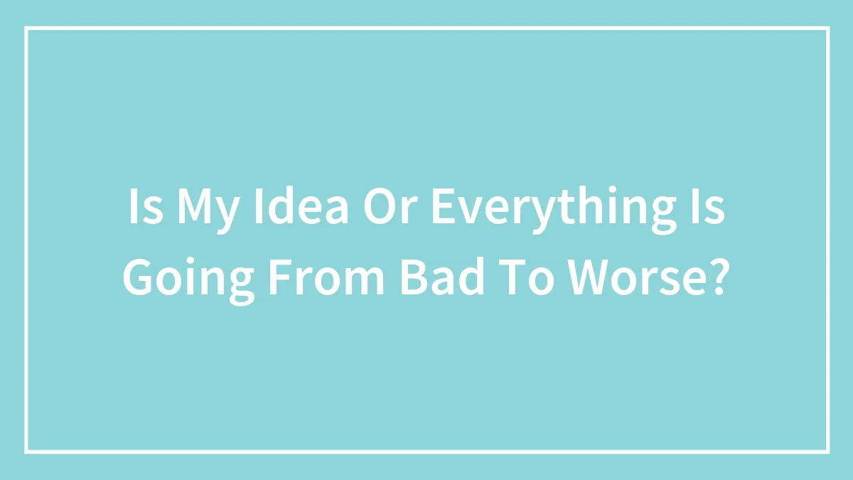 Is My Idea Or Everything Is Going From Bad To Worse?