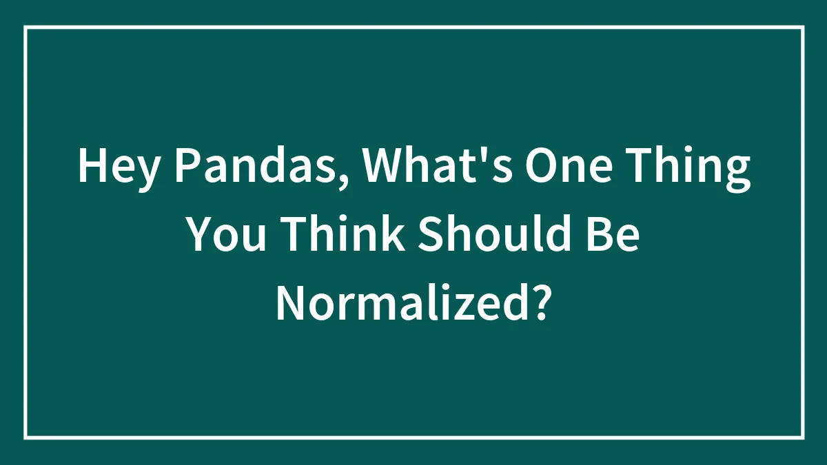 Hey Pandas, What's One Thing You Think Should Be Normalized? (Closed)