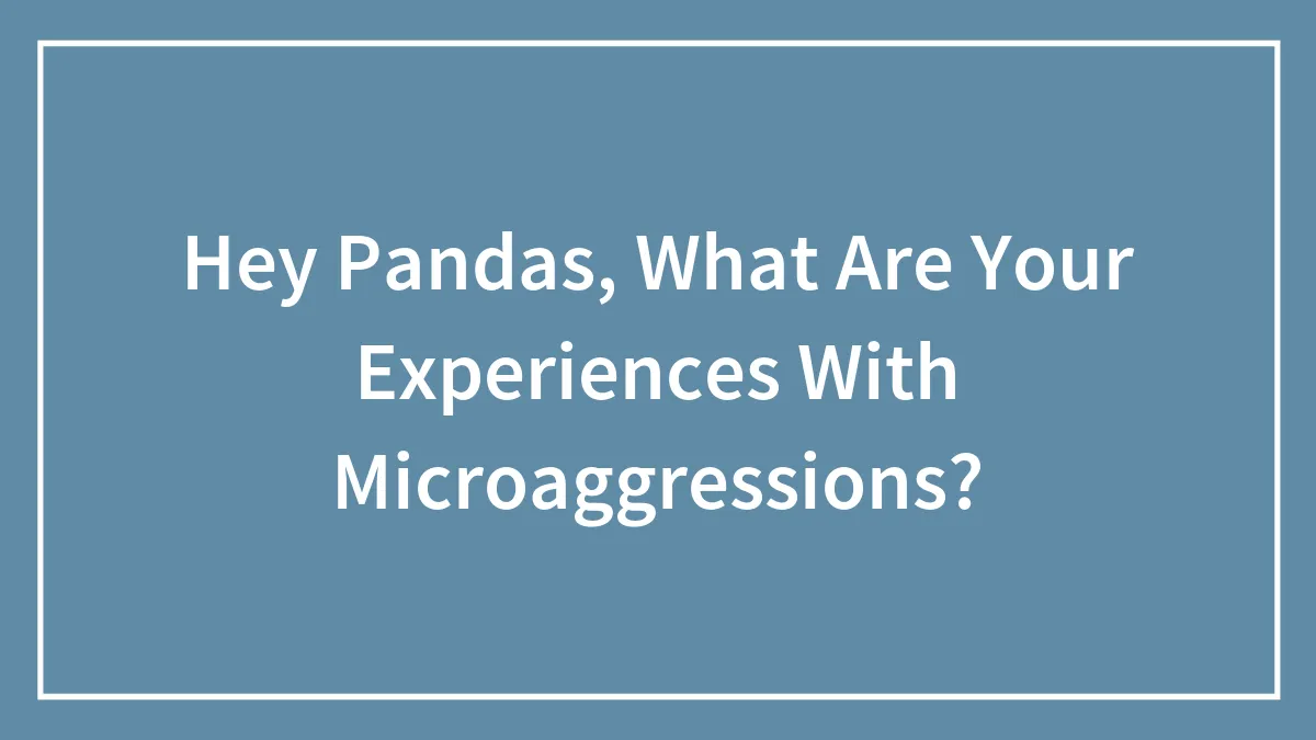 Hey Pandas, What Are Your Experiences With Microaggressions? (Closed)