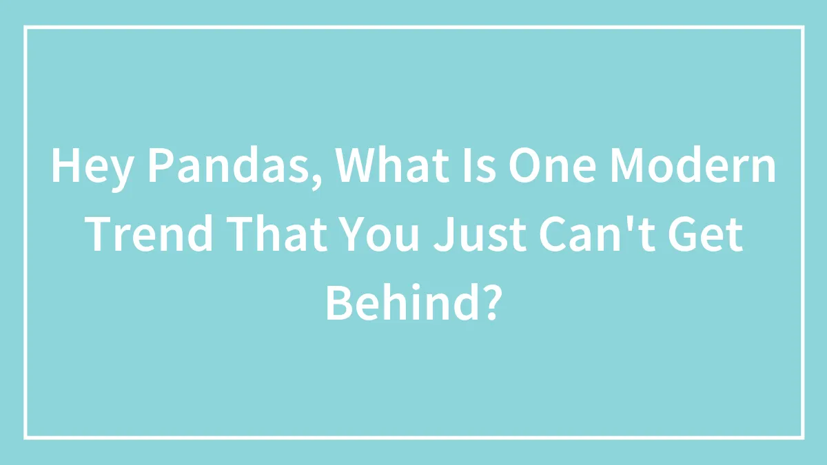 Hey Pandas, What Is One Modern Trend That You Just Can't Get Behind? (Closed)