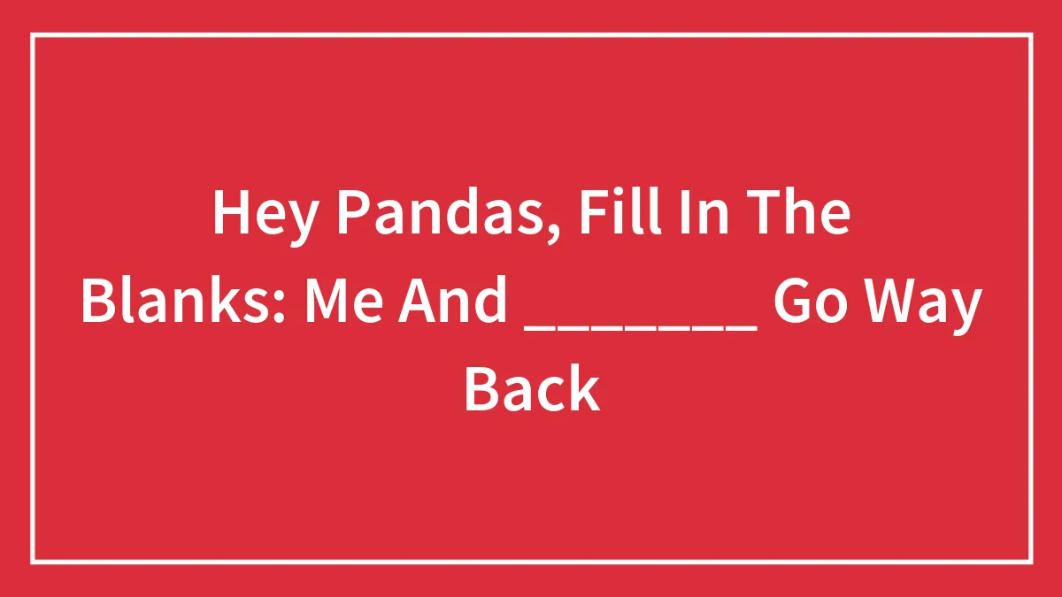 Hey Pandas, Fill In The Blanks: Me And _______ Go Way Back