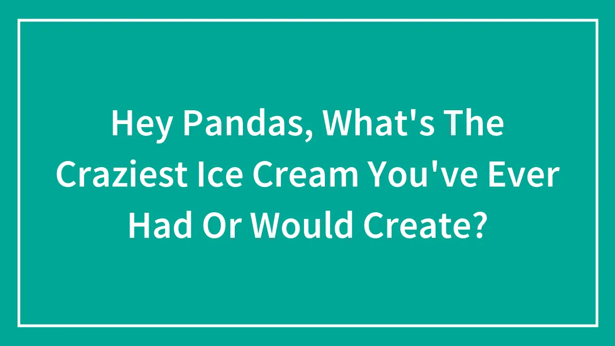 Hey Pandas, What's The Craziest Ice Cream You've Ever Had Or Would Create? (Closed)