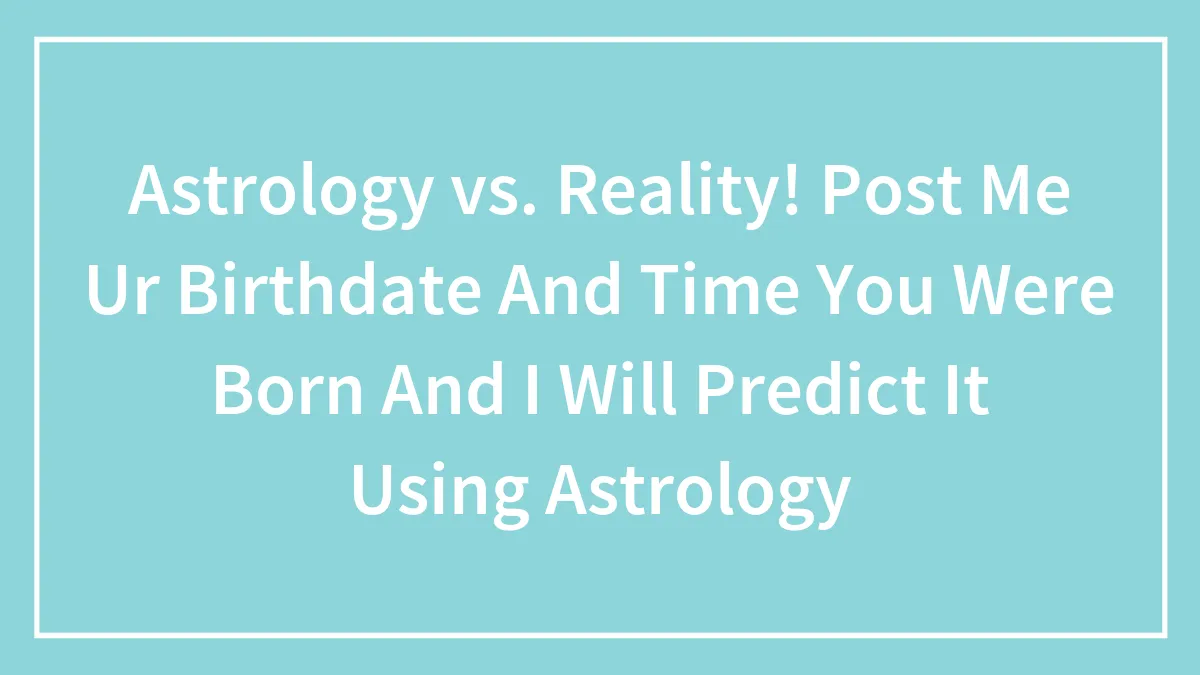Astrology vs. Reality! Post Me Ur Birthdate And Time You Were Born And I Will Predict It Using Astrology