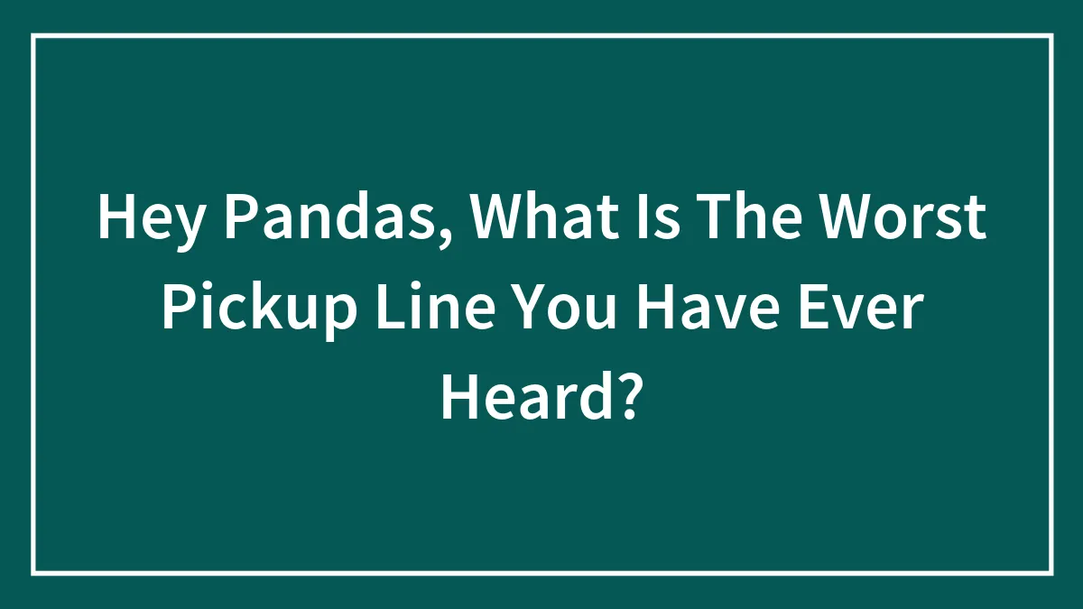 Hey Pandas, What Is The Worst Pickup Line You Have Ever Heard?