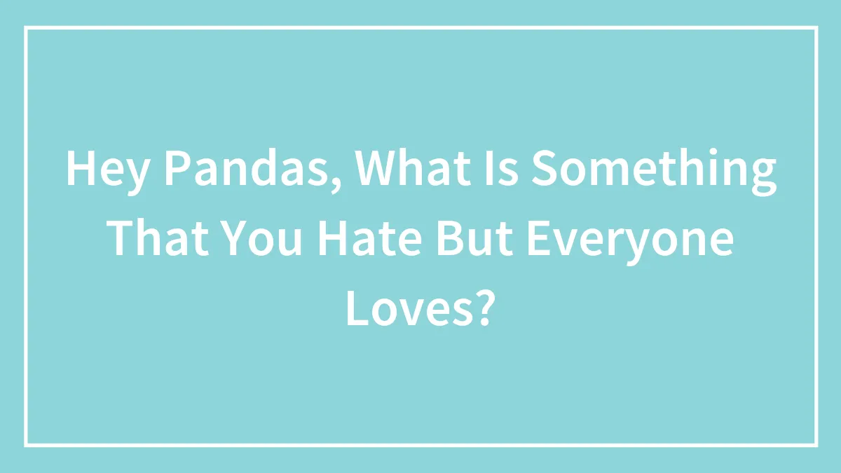 Hey Pandas, What Is Something That You Hate But Everyone Loves? (Closed)