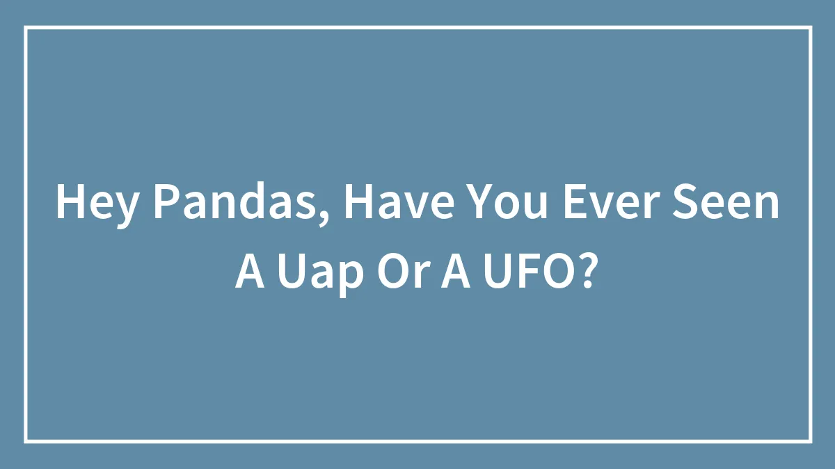 Hey Pandas, Have You Ever Seen A Uap Or A UFO? (Closed)
