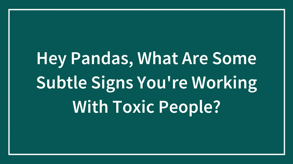 Hey Pandas, What Are Some Subtle Signs You're Working With Toxic People? (Closed)
