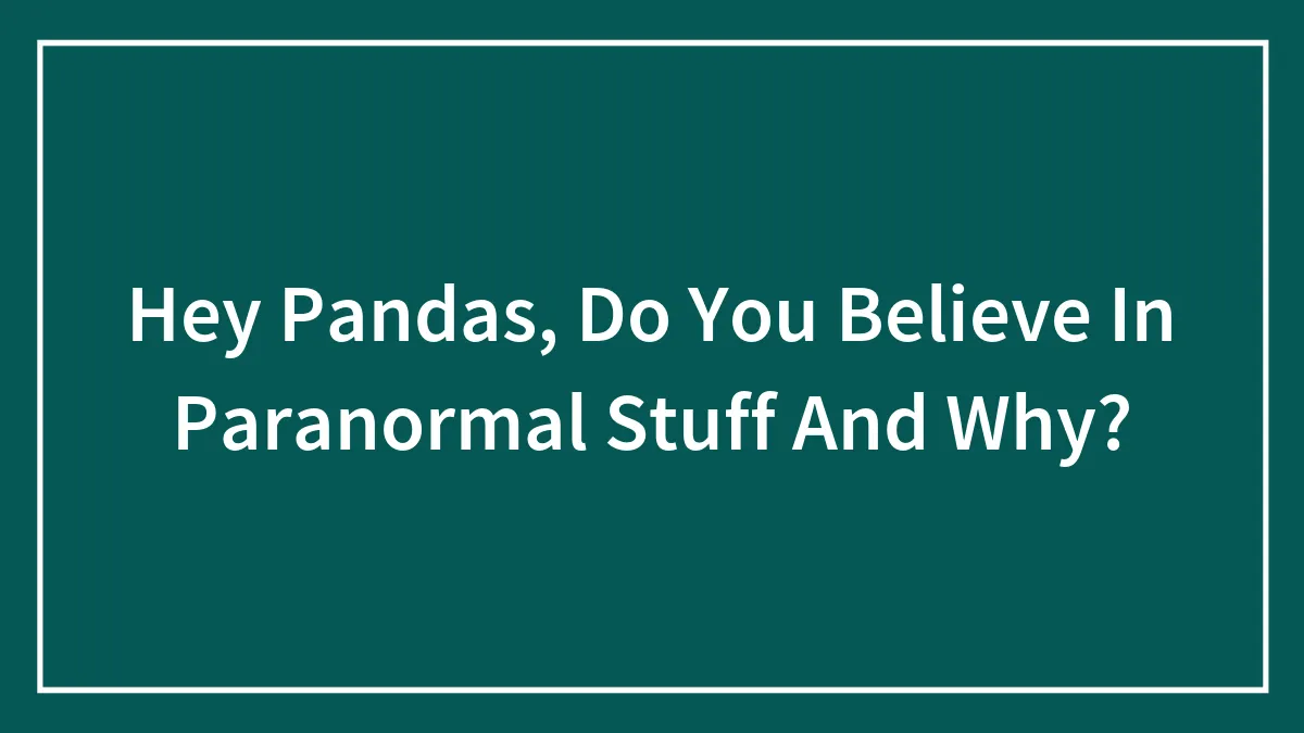 Hey Pandas, Do You Believe In Paranormal Stuff And Why? (Closed)