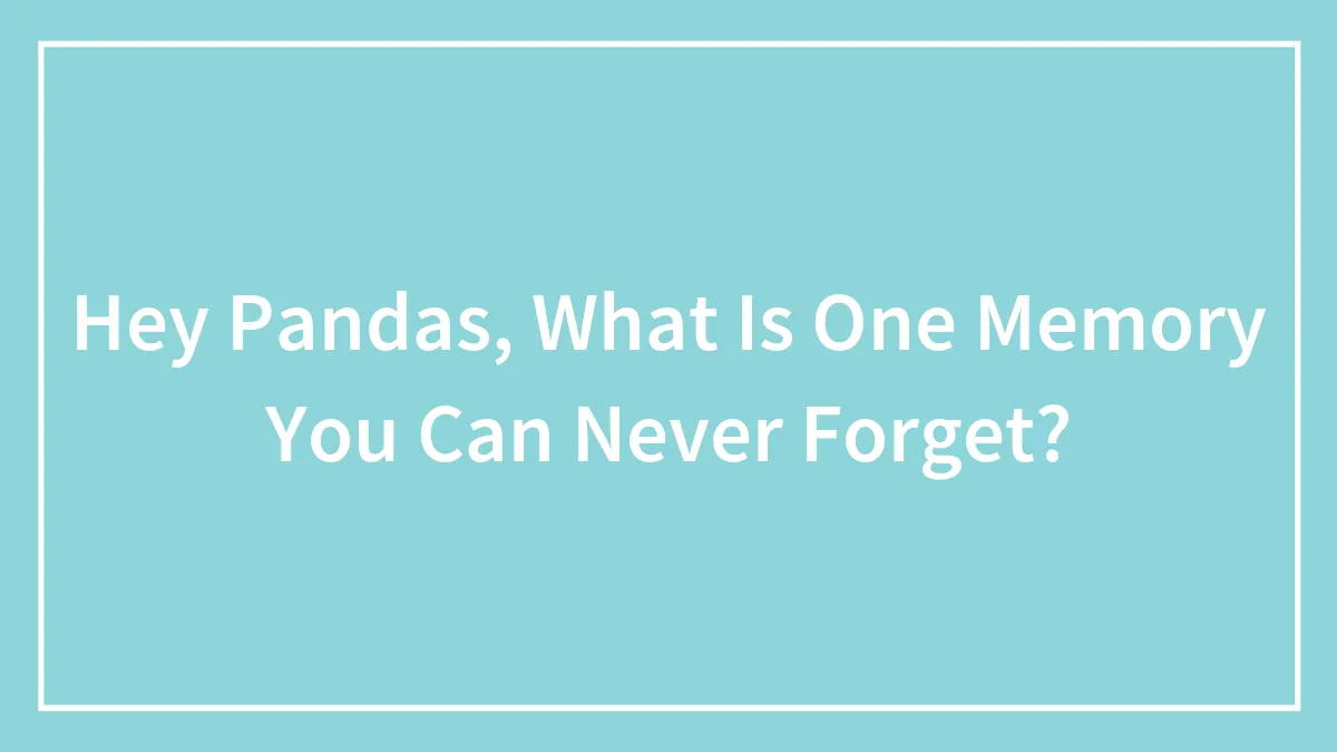 Hey Pandas, What Is One Memory You Can Never Forget? (Closed)