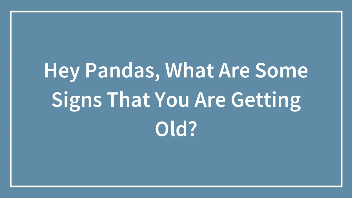 Hey Pandas, What Are Some Signs That You Are Getting Old? (Closed)