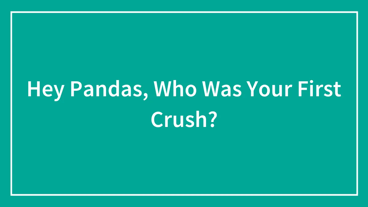 Hey Pandas, Who Was Your First Crush? (Closed)