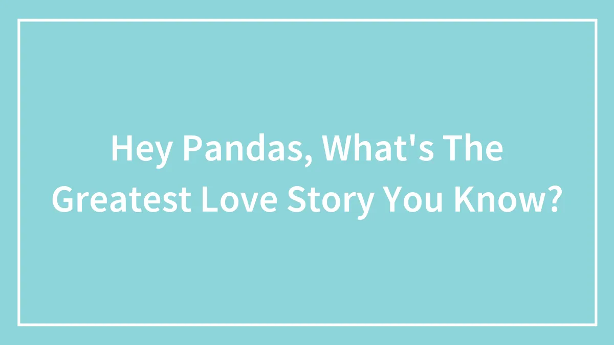 Hey Pandas, What's The Greatest Love Story You Know? (Closed)