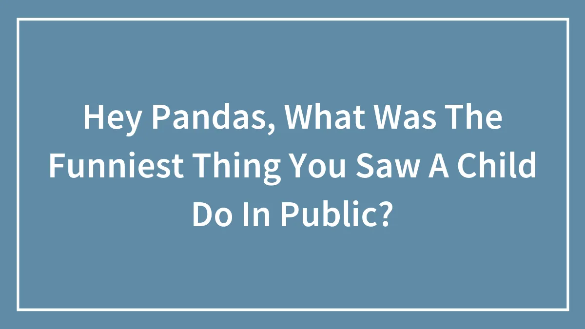 Hey Pandas, What Was The Funniest Thing You Saw A Child Do In Public? (Closed)