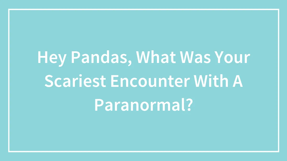 Hey Pandas, What Was Your Scariest Encounter With A Paranormal?