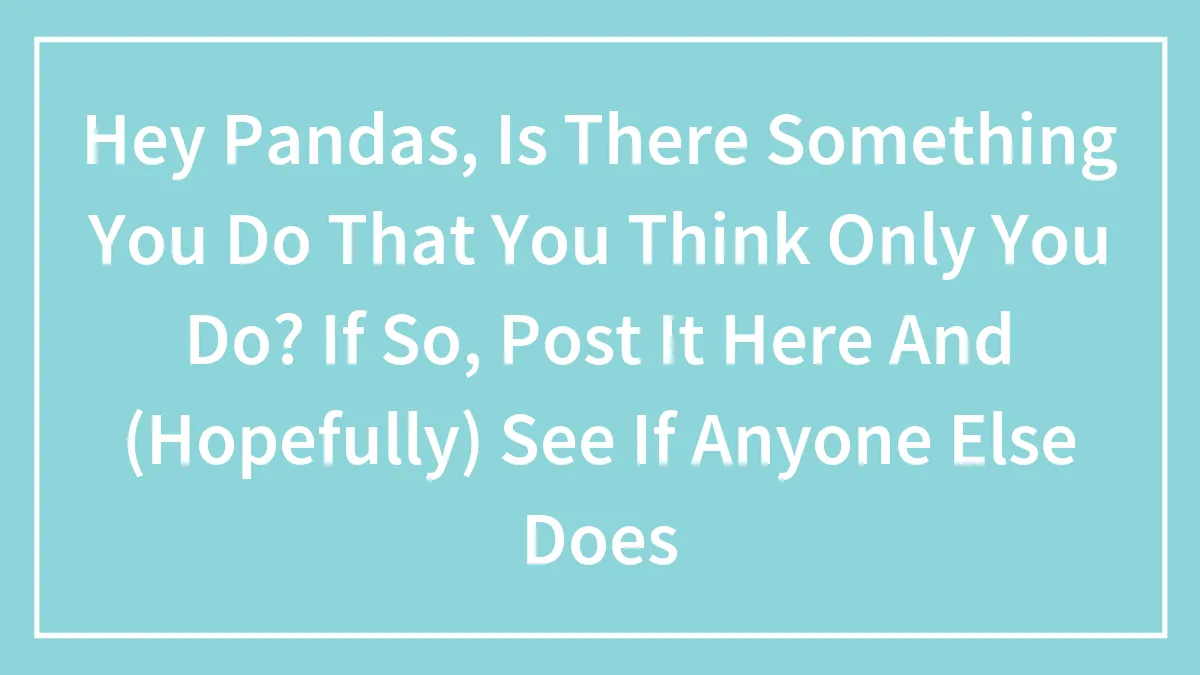 Hey Pandas, Is There Something You Do That You Think Only You Do? If So, Post It Here And (Hopefully) See If Anyone Else Does