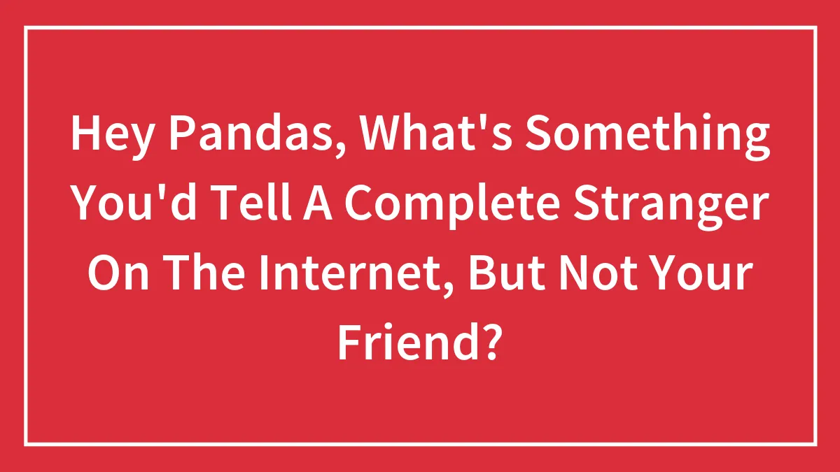 Hey Pandas, What's Something You'd Tell A Complete Stranger On The Internet, But Not Your Friend? (Closed)
