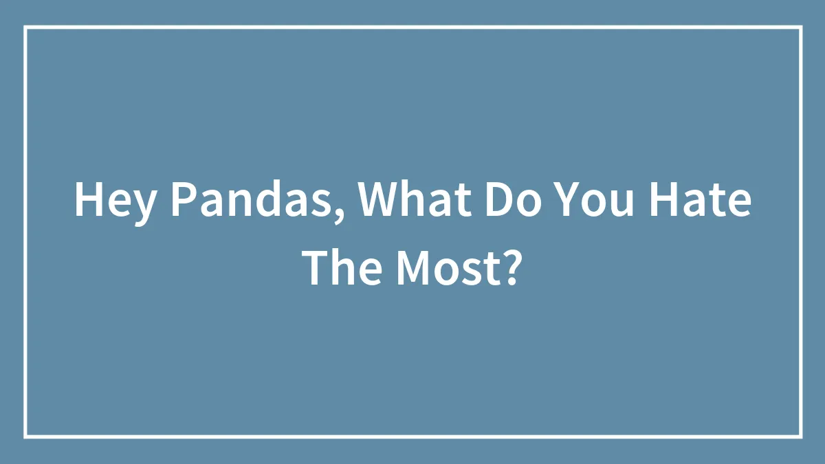 Hey Pandas, What Do You Hate The Most?