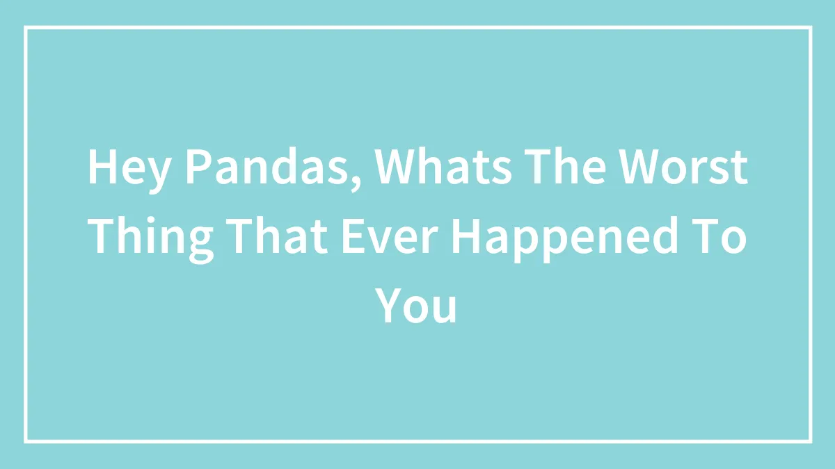 Hey Pandas, Whats The Worst Thing That Ever Happened To You