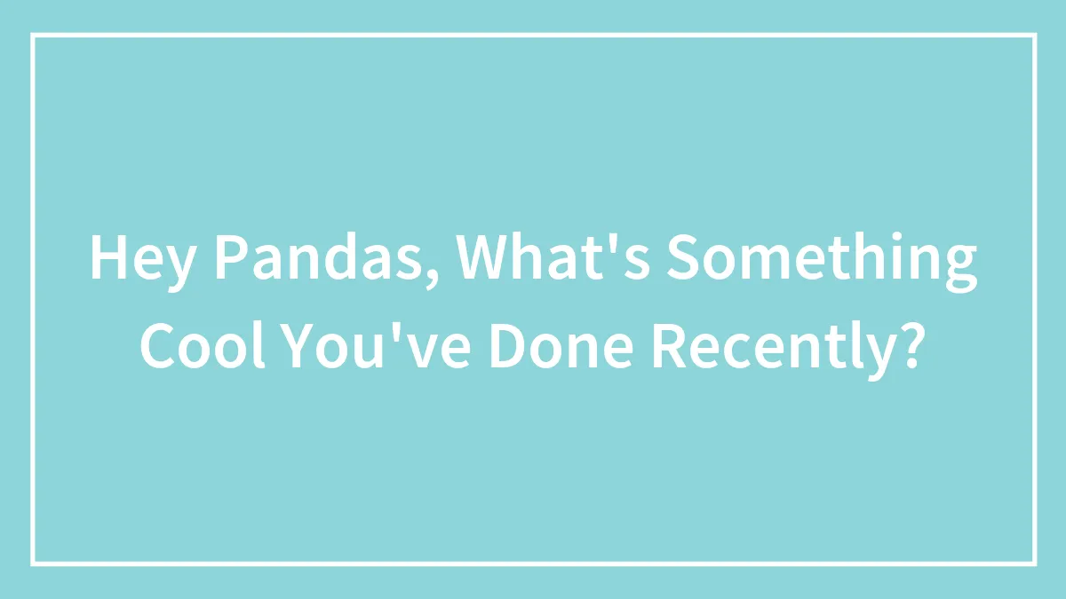 Hey Pandas, What's Something Cool You've Done Recently? (Closed)