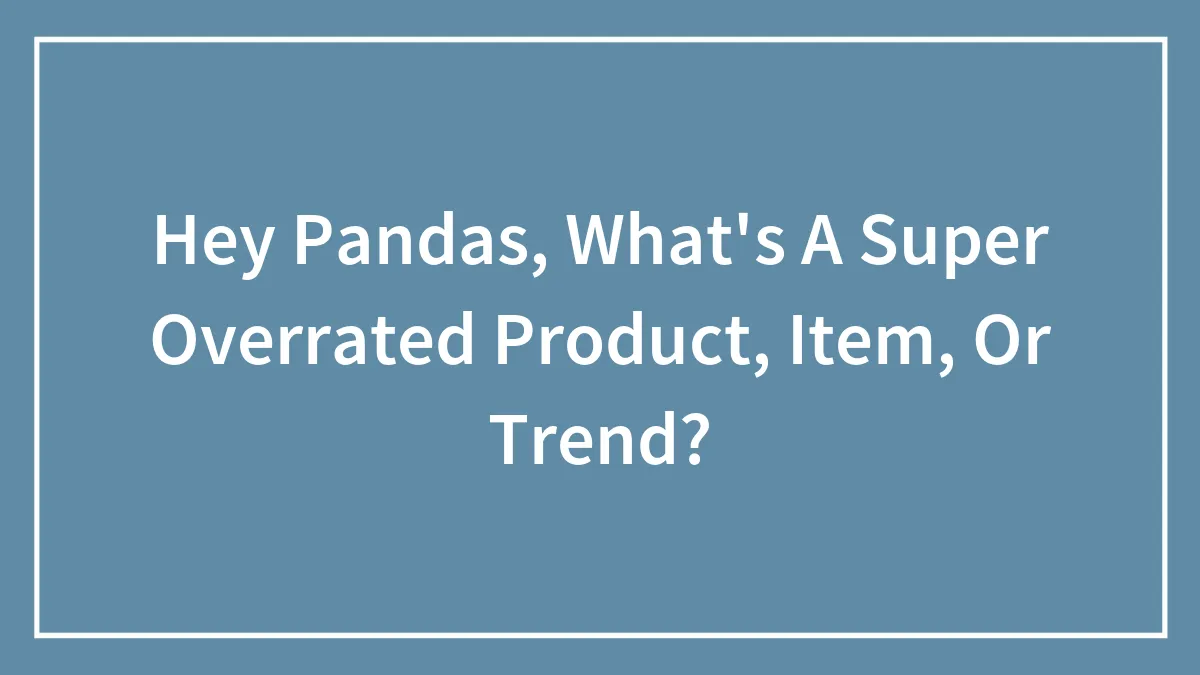 Hey Pandas, What's A Super Overrated Product, Item, Or Trend? (Closed)