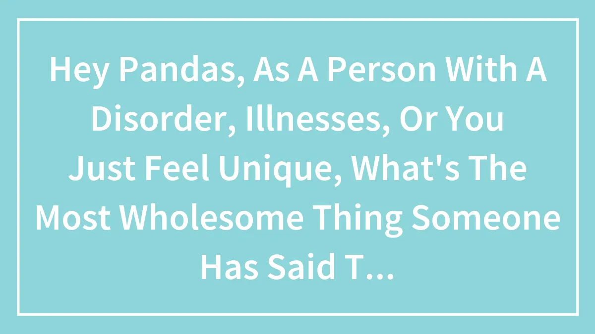 Hey Pandas, As A Person With A Disorder, Illnesses, Or You Just Feel Unique, What's The Most Wholesome Thing Someone Has Said To You?
